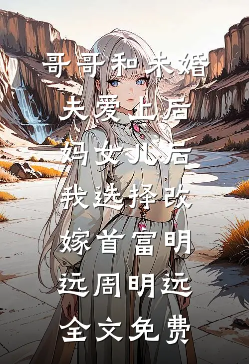 哥哥和未婚夫爱上后妈女儿后我选择改嫁首富明远周明远全文免费