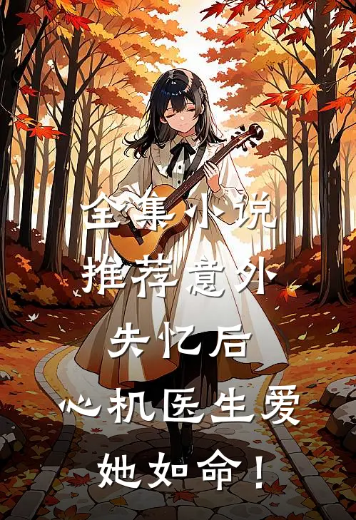全集小说推荐意外失忆后，心机医生爱她如命！