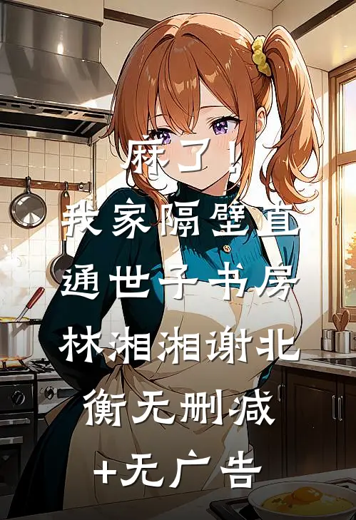 麻了！我家隔壁直通世子书房林湘湘谢北衡无删减+无广告