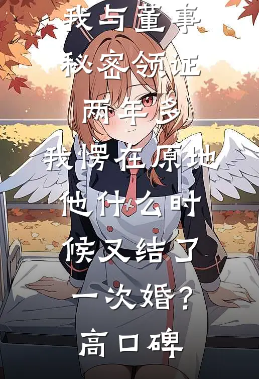 我与董事秘密领证两年多，我愣在原地：他什么时候又结了一次婚？高口碑