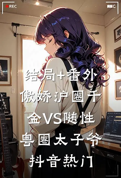 结局+番外傲娇沪圈千金VS随性粤圈太子爷抖音热门