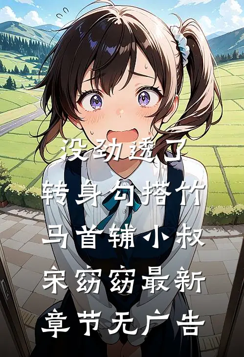 没劲透了，转身勾搭竹马首辅小叔宋窈窈最新章节无广告