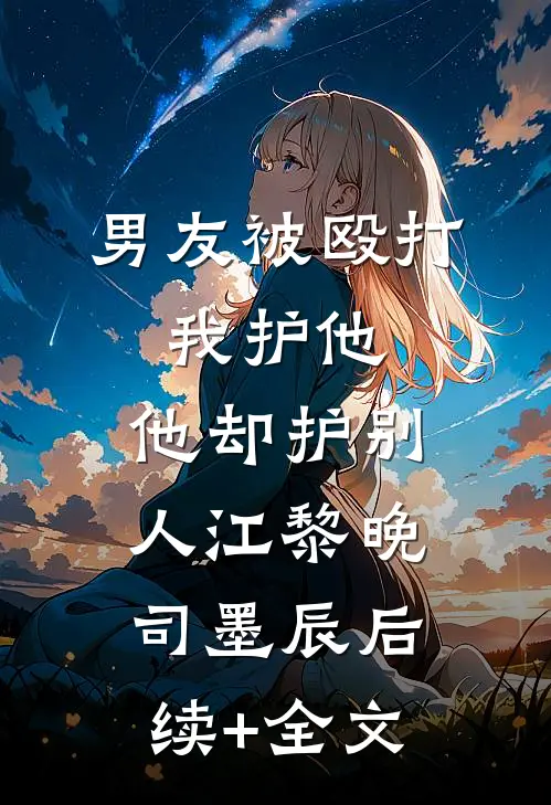 男友被殴打，我护他，他却护别人江黎晚司墨辰后续+全文