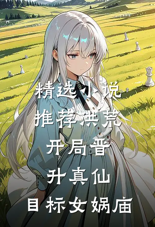 精选小说推荐洪荒：开局晋升真仙，目标女娲庙
