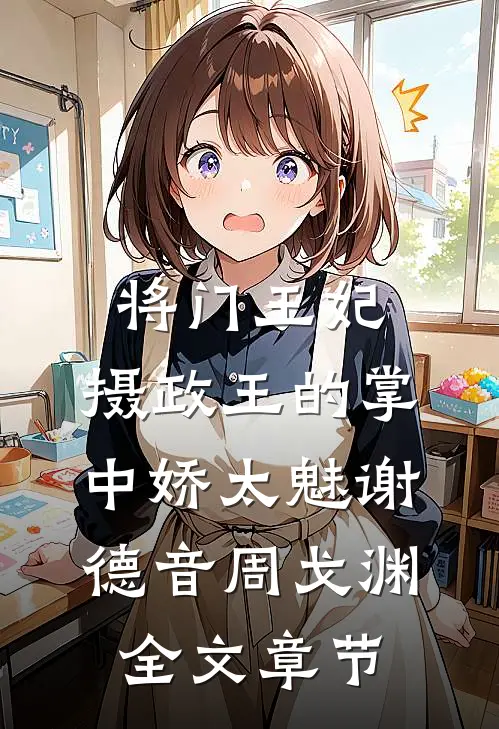 将门王妃:摄政王的掌中娇太魅谢德音周戈渊全文章节