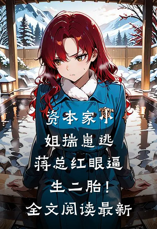 资本家小姐揣崽逃，蒋总红眼逼生二胎！全文阅读最新