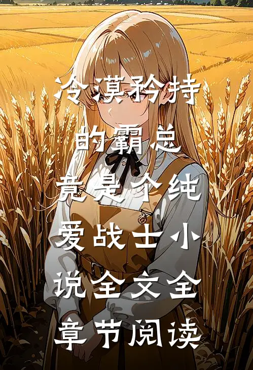 冷漠矜持的霸总，竟是个纯爱战士小说全文全章节阅读