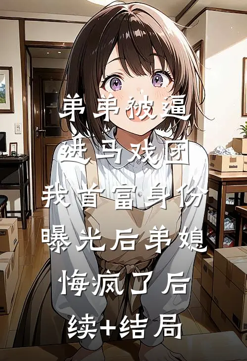 弟弟被逼进马戏团，我首富身份曝光后弟媳悔疯了后续+结局