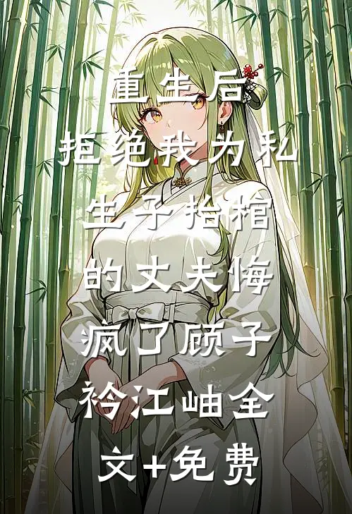 重生后，拒绝我为私生子抬棺的丈夫悔疯了顾子衿江岫全文+免费