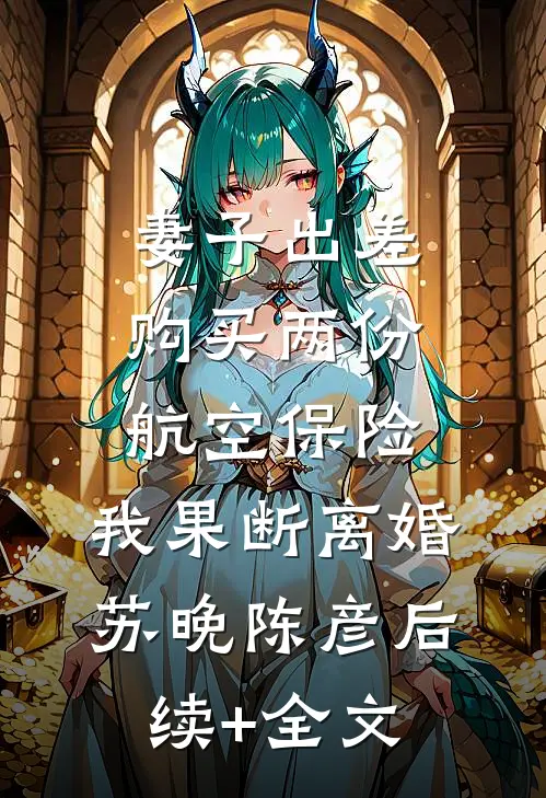 妻子出差购买两份航空保险，我果断离婚苏晚陈彦后续+全文