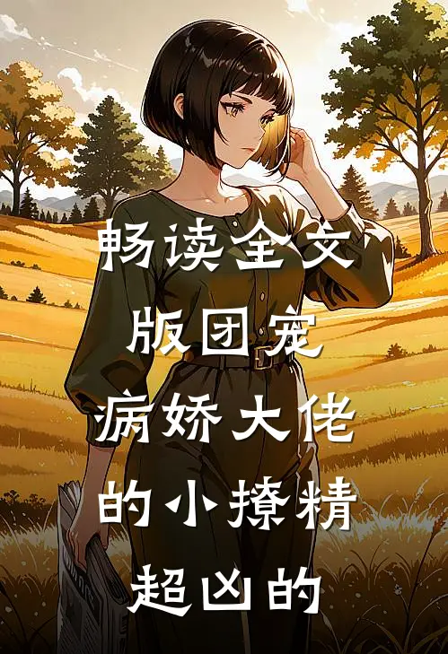 畅读全文版团宠：病娇大佬的小撩精超凶的