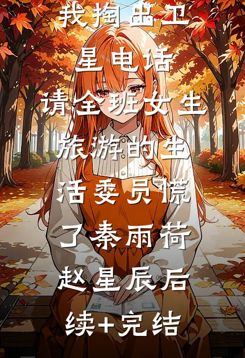 我掏出卫星电话，请全班女生旅游的生活委员慌了秦雨荷赵星辰后续+完结