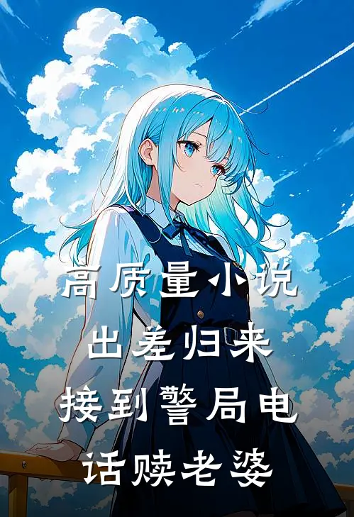 高质量小说出差归来，接到警局电话赎老婆