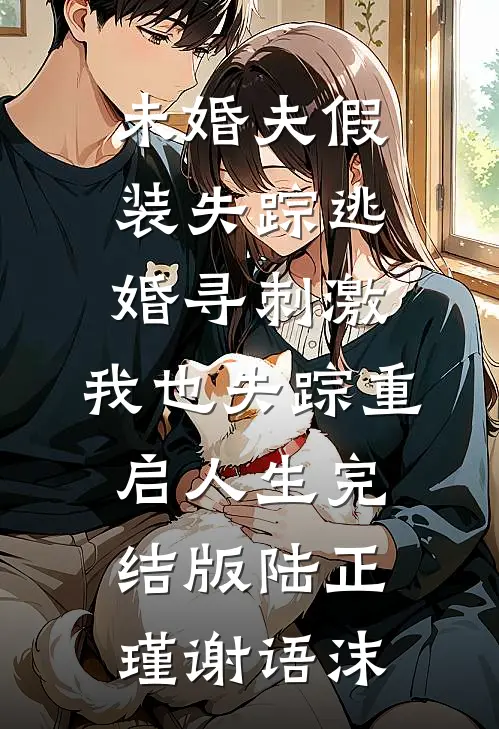 未婚夫假装失踪逃婚寻刺激，我也失踪重启人生完结版陆正瑾谢语沫