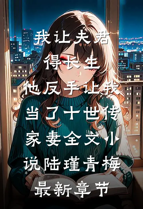 我让夫君得长生，他反手让我当了十世传家妻全文小说陆瑾青梅最新章节