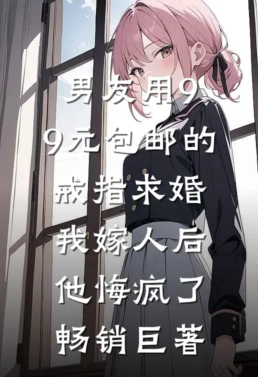 男友用9.9元包邮的戒指求婚，我嫁人后他悔疯了畅销巨著