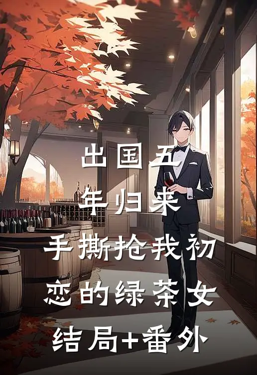 出国五年归来，手撕抢我初恋的绿茶女结局+番外
