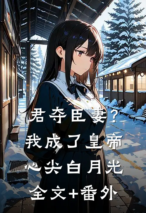 君夺臣妻？我成了皇帝心尖白月光全文+番外