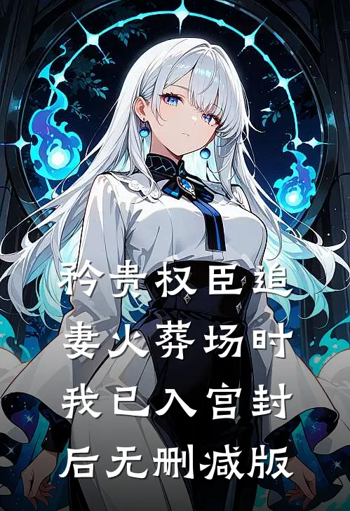 矜贵权臣追妻火葬场时，我已入宫封后无删减版