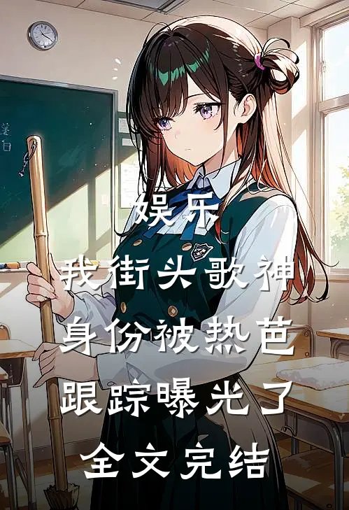 娱乐：我街头歌神身份被热芭跟踪曝光了全文完结