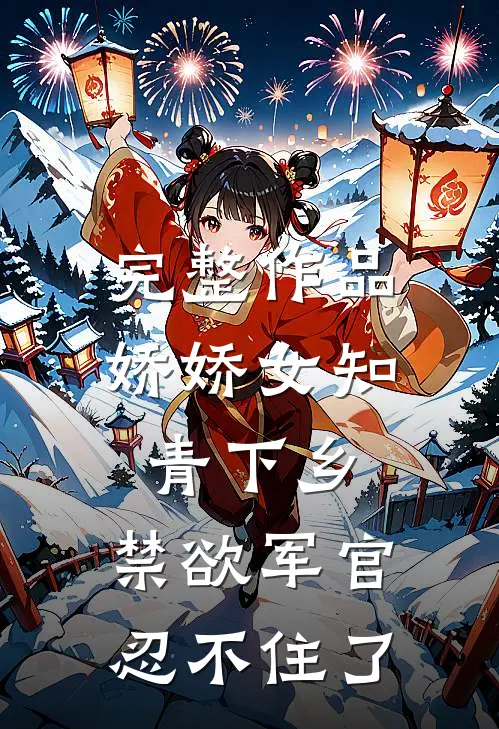 完整作品娇娇女知青下乡，禁欲军官忍不住了