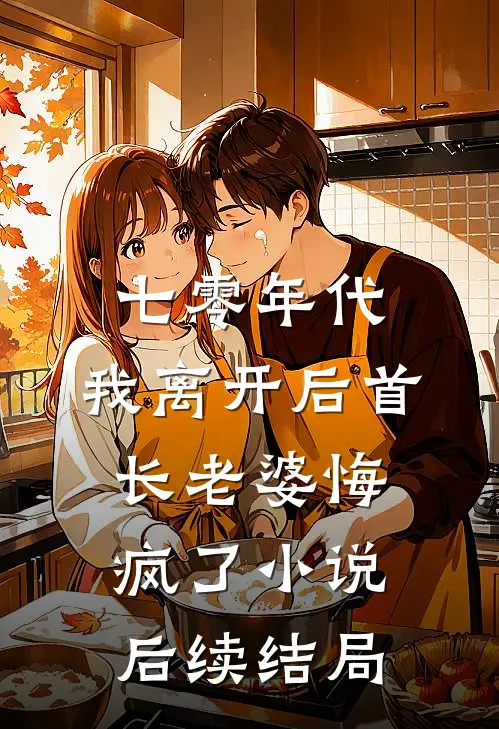 七零年代，我离开后首长老婆悔疯了小说后续结局
