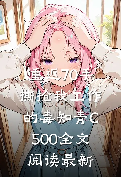 重返70手撕抢我工作的毒知青C500全文阅读最新