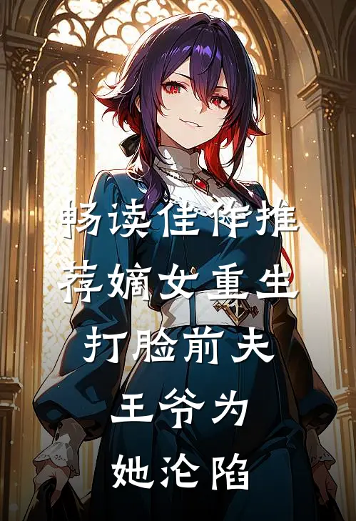 畅读佳作推荐嫡女重生打脸前夫，王爷为她沦陷