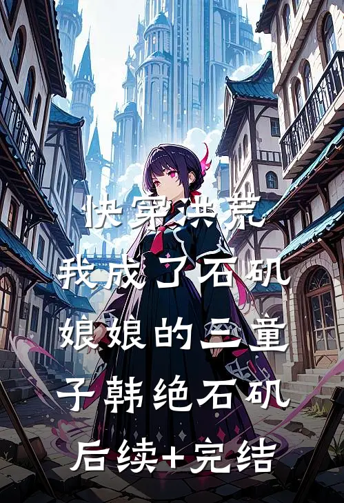 快穿洪荒，我成了石矶娘娘的三童子韩绝石矶后续+完结
