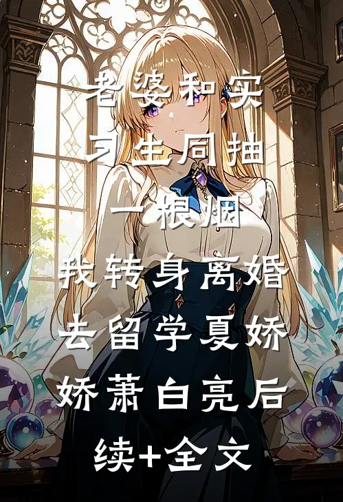 老婆和实习生同抽一根烟，我转身离婚去留学夏娇娇萧白亮后续+全文