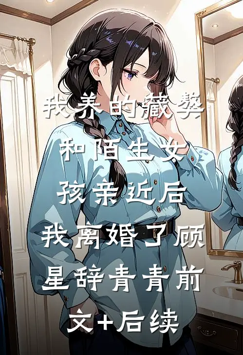 我养的藏獒和陌生女孩亲近后，我离婚了顾星辞青青前文+后续