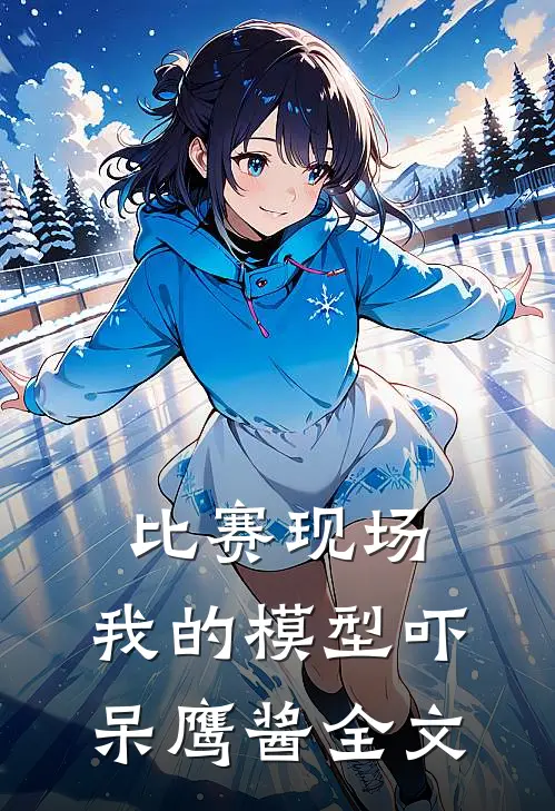 比赛现场，我的模型吓呆鹰酱全文