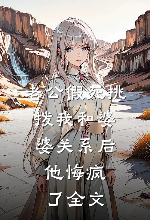 老公假死挑拨我和婆婆关系后，他悔疯了全文