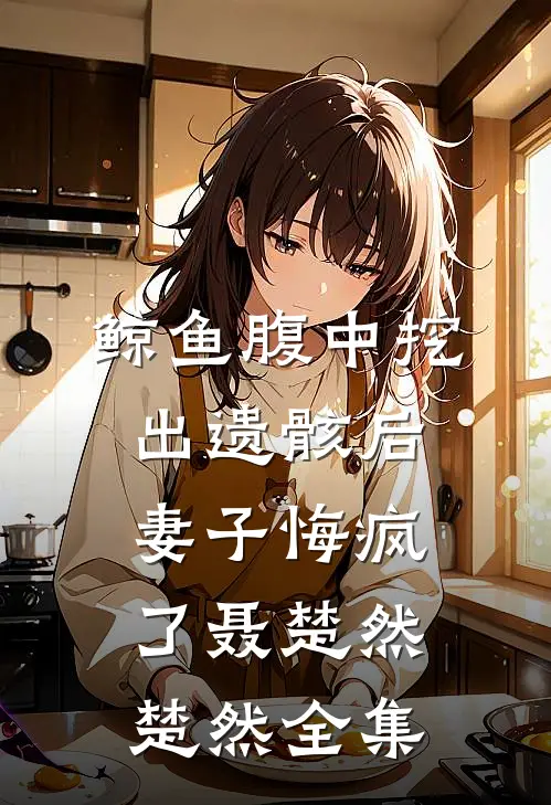 鲸鱼腹中挖出遗骸后，妻子悔疯了聂楚然楚然全集