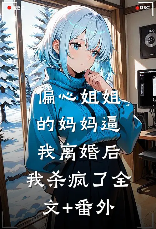 偏心姐姐的妈妈逼我离婚后，我杀疯了全文+番外
