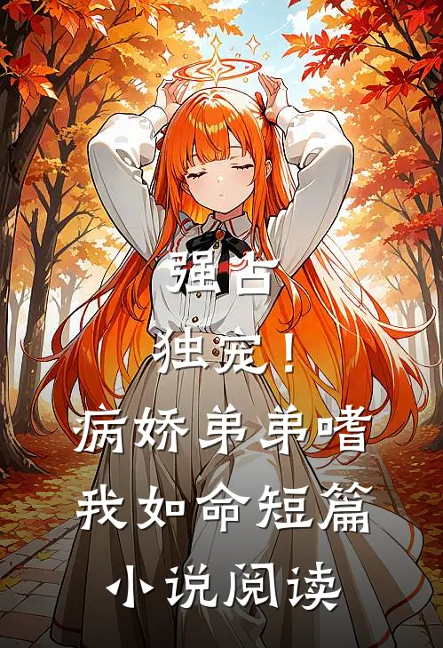 强占，独宠！病娇弟弟嗜我如命短篇小说阅读