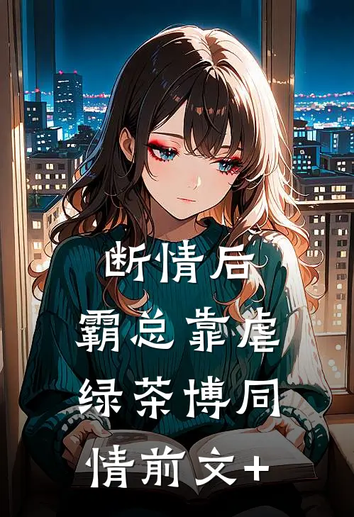 断情后，霸总靠虐绿茶博同情前文+