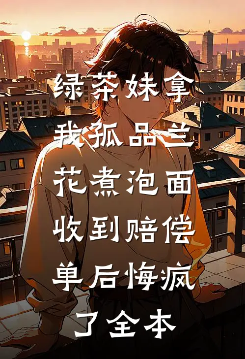 绿茶妹拿我孤品兰花煮泡面，收到赔偿单后悔疯了全本