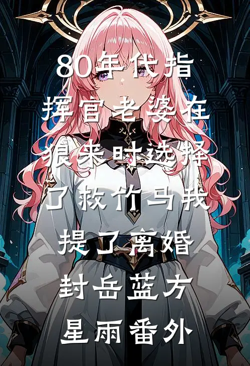 80年代指挥官老婆在狼来时选择了救竹马我提了离婚封岳蓝方星雨番外