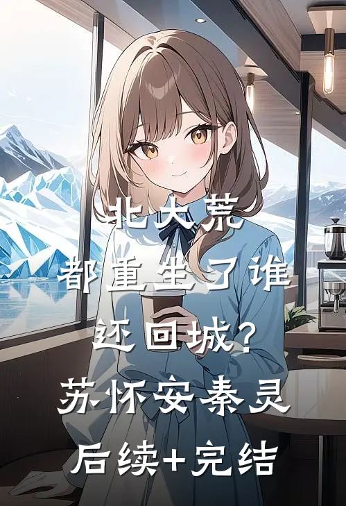 北大荒：都重生了谁还回城？苏怀安秦灵后续+完结