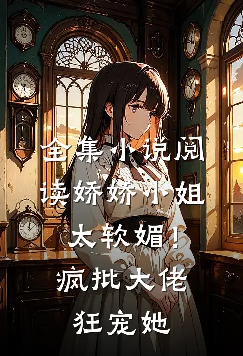 全集小说阅读娇娇小姐太软媚！疯批大佬狂宠她