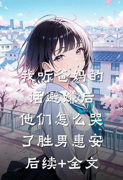 我听爸妈的话避嫌后，他们怎么哭了胜男惠安后续+全文