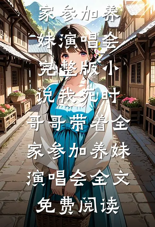 我死时，哥哥带着全家参加养妹演唱会完整版小说_我死时，哥哥带着全家参加养妹演唱会全文免费阅读