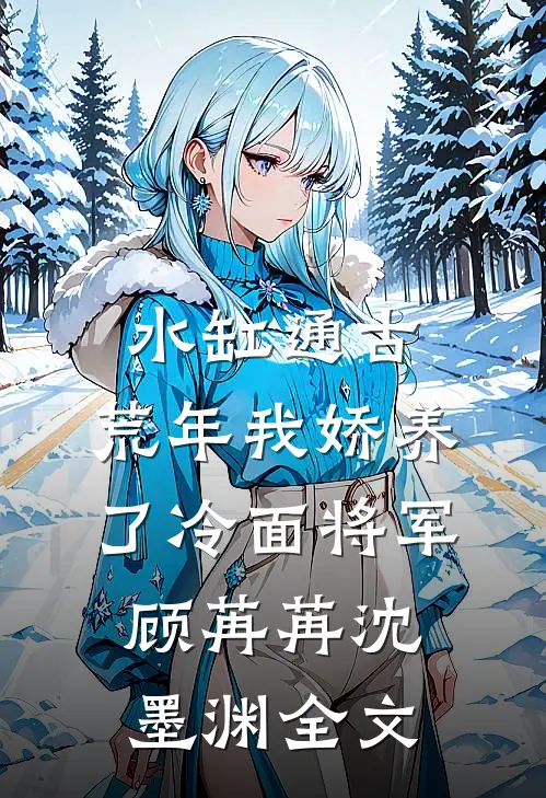 水缸通古，荒年我娇养了冷面将军顾苒苒沈墨渊全文