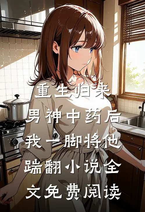 重生归来，男神中药后我一脚将他踹翻小说全文免费阅读