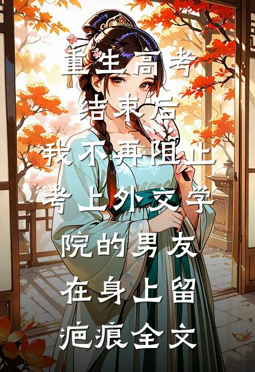重生高考结束后，我不再阻止考上外交学院的男友在身上留疤痕全文