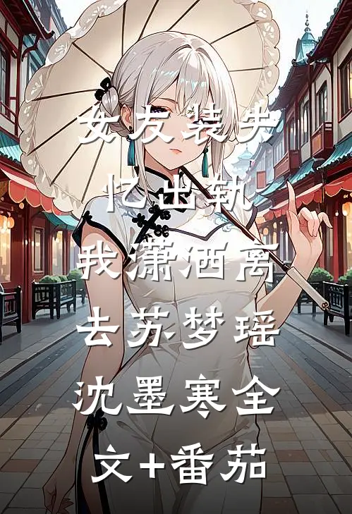 女友装失忆出轨，我潇洒离去苏梦瑶沈墨寒全文+番茄