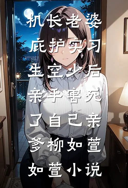 机长老婆庇护实习生空少后，亲手害死了自己亲爹柳如萱如萱小说