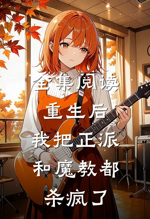 全集阅读重生后，我把正派和魔教都杀疯了