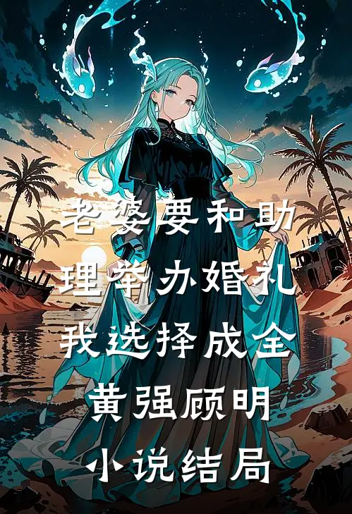 老婆要和助理举办婚礼，我选择成全黄强顾明小说结局